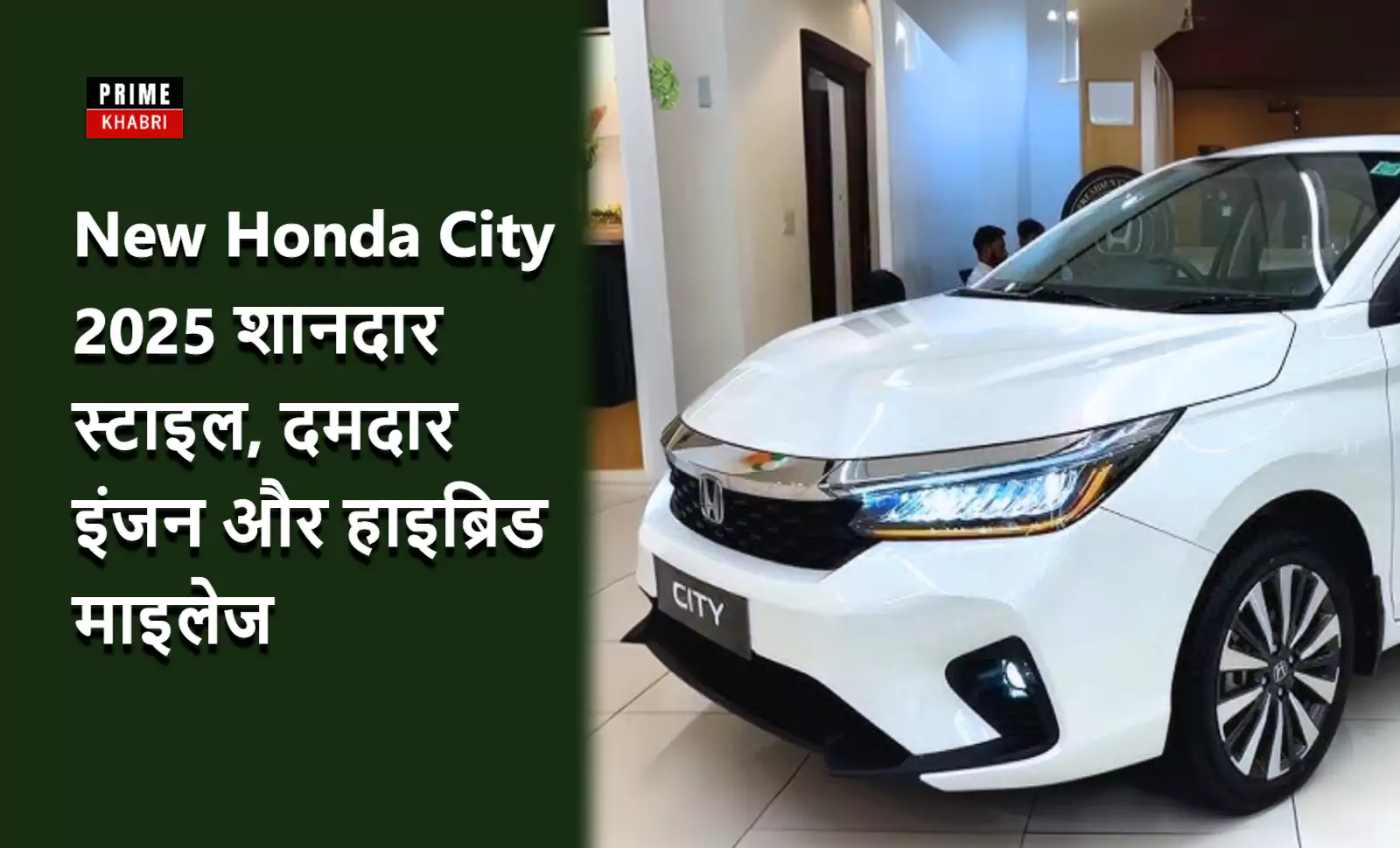 शोरूम में खड़ी नई सफेद रंग की Honda City 2025 कार, जिसमें फ्रंट एलईडी हेडलाइट्स और आकर्षक ग्रिल डिजाइन दिख रहा है। बाईं ओर गहरे हरे बैकग्राउंड पर लिखा है: "New Honda City 2025 शानदार स्टाइल, दमदार इंजन और हाइब्रिड माइलेज" और ऊपर "Prime Khabri" का लोगो है।